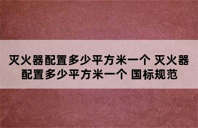 灭火器配置多少平方米一个 灭火器配置多少平方米一个 国标规范